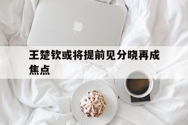 王楚钦或将提前见分晓再成焦点(王楚钦战胜张本智和的原因曝光) 王楚钦或将提前见分晓再成焦点(王楚钦战胜张本智和的原因曝光)