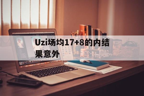 Uzi场均17+8的内结果意外的简单介绍 Uzi场均17+8的内结果意外的简单介绍