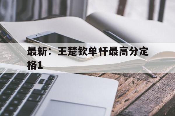 最新:王楚钦单杆最高分定格1(王楚钦一队) 最新:王楚钦单杆最高分定格1(王楚钦一队)