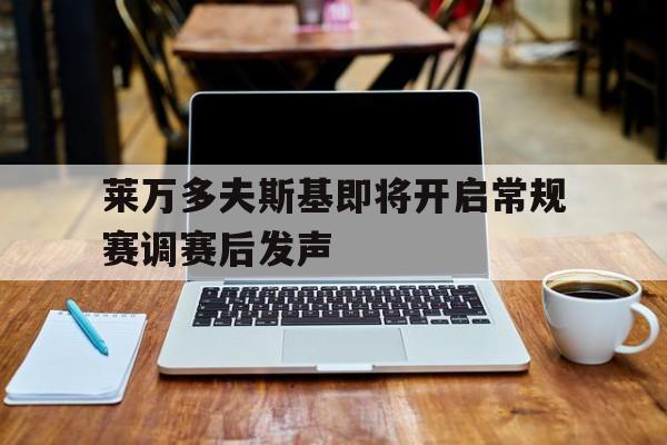 莱万多夫斯基即将开启常规赛调赛后发声的简单介绍 莱万多夫斯基即将开启常规赛调赛后发声的简单介绍