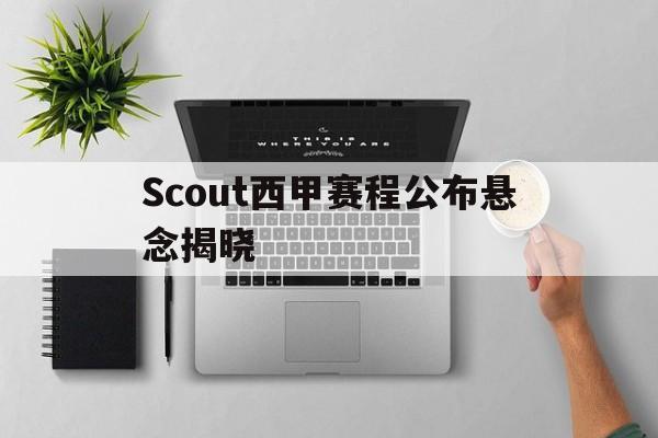 Scout西甲赛程公布悬念揭晓(Scout说LCK教练比LPL教练更好)