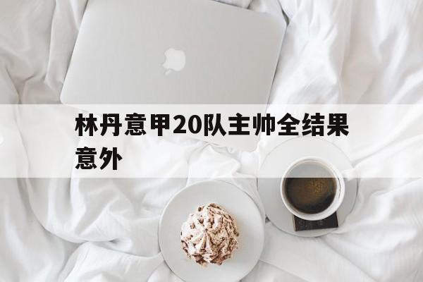 林丹意甲20队主帅全结果意外(林丹评价李矛)
