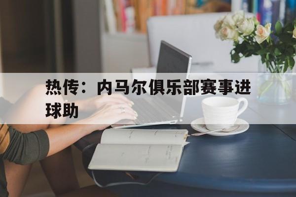 热传：内马尔俱乐部赛事进球助的简单介绍