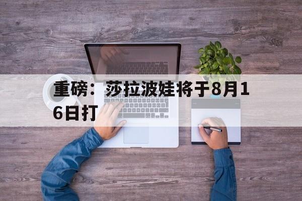 关于重磅：莎拉波娃将于8月16日打的信息