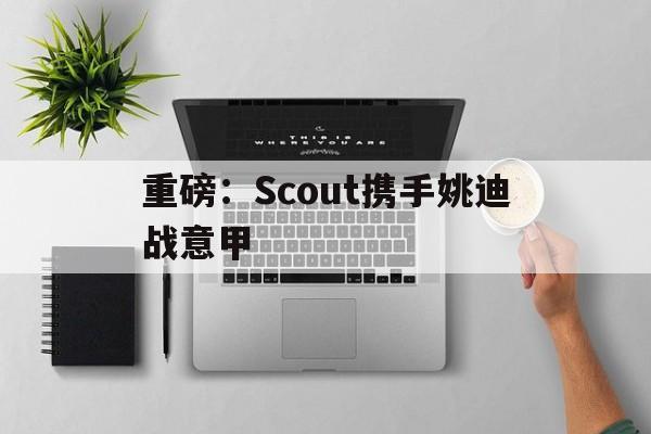重磅:Scout携手姚迪战意甲(拳头批准yagao替补scout) 重磅:Scout携手姚迪战意甲(拳头批准yagao替补scout)