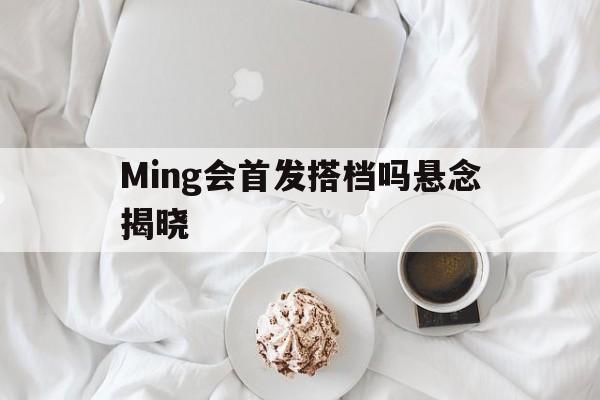 包含Ming会首发搭档吗悬念揭晓的词条
